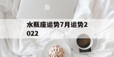 水瓶座运势7月运势2022