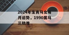 2024年生肖马女每月运势，1990属马三劫难