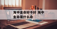 海中金命好不好 海中金命是什么命