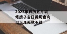 2023年农历五月装修房子吉日黄历查询 以下几天就不错