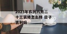 2023年农历八月二十三装修怎么样 日子吉利吗