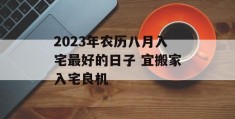 2023年农历八月入宅最好的日子 宜搬家入宅良机