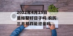 2022年4月15日是嫁娶好日子吗 农历三月初四能迎亲吗