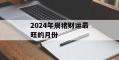 2024年属猪财运最旺的月份