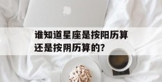 谁知道星座是按阳历算还是按阴历算的？