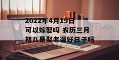 2022年4月19日可以嫁娶吗 农历三月初八是娶老婆好日子吗