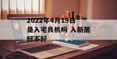 2022年4月19日是入宅良机吗 入新居好不好