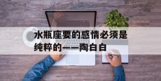 水瓶座要的感情必须是纯粹的——陶白白