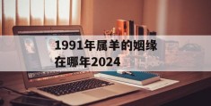 1991年属羊的姻缘在哪年2024