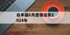 白羊座6月感情运势2024年