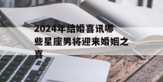 2024年结婚喜讯哪些星座男将迎来婚姻之喜