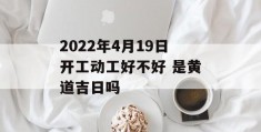 2022年4月19日开工动工好不好 是黄道吉日吗