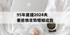 95年属猪2024夫妻感情走势婚姻运势