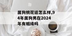 属狗桃花运怎么样,94年属狗男在2024年有姻缘吗