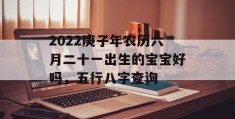 2022庚子年农历六月二十一出生的宝宝好吗，五行八字查询