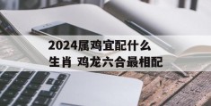 2024属鸡宜配什么生肖 鸡龙六合最相配