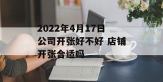 2022年4月17日公司开张好不好 店铺开张合适吗