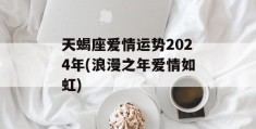 天蝎座爱情运势2024年(浪漫之年爱情如虹)