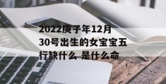 2022庚子年12月30号出生的女宝宝五行缺什么 是什么命