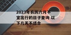 2023年农历六月不宜出行的日子查询 以下几天不适合