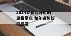 2024立春后好运的属相星座 龙年运势好的星座