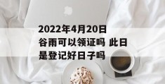 2022年4月20日谷雨可以领证吗 此日是登记好日子吗