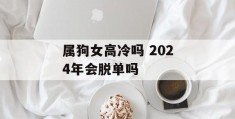 属狗女高冷吗 2024年会脱单吗