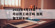 2022年4月14日可以开工动工吗 当天复工好不好