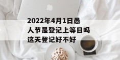 2022年4月1日愚人节是登记上等日吗 这天登记好不好