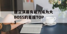 唐立淇最有能力成为大BOSS的星座TOP3