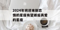 2024年将迎来新恋情的星座有望邂逅真爱的星座