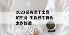 2022必有添丁之喜的生肖 生肖丑牛有合太岁好运