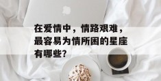 在爱情中，情路艰难，最容易为情所困的星座有哪些？