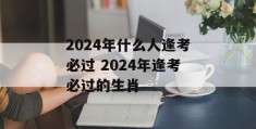 2024年什么人逢考必过 2024年逢考必过的生肖