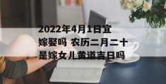 2022年4月1日宜嫁娶吗 农历二月二十是嫁女儿黄道吉日吗