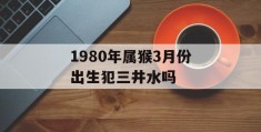 1980年属猴3月份出生犯三井水吗