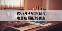 女67年4月18日与啥星座最配的朋友