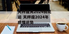 天秤座男2024桃花运 天秤座2024年感情运势