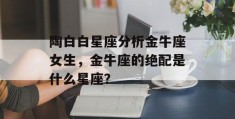 陶白白星座分析金牛座女生，金牛座的绝配是什么星座？