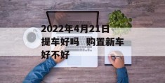 2022年4月21日提车好吗  购置新车好不好