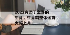 2022有添丁之喜的生肖，生肖鸡整体运势大幅上升