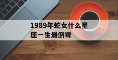 1989年蛇女什么星座一生最倒霉