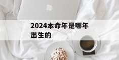 2024本命年是哪年出生的