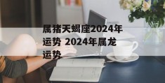 属猪天蝎座2024年运势 2024年属龙运势