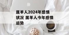 属羊人2024年感情状况 属羊人今年感情运势