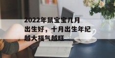 2022年鼠宝宝几月出生好，十月出生年纪越大福气越旺