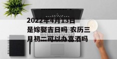 2022年4月13日是嫁娶吉日吗 农历三月初二可以办喜酒吗