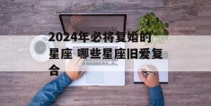 2024年必将复婚的星座 哪些星座旧爱复合