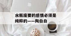 水瓶座要的感情必须是纯粹的——陶白白