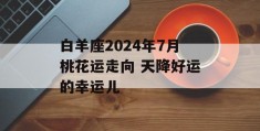 白羊座2024年7月桃花运走向 天降好运的幸运儿